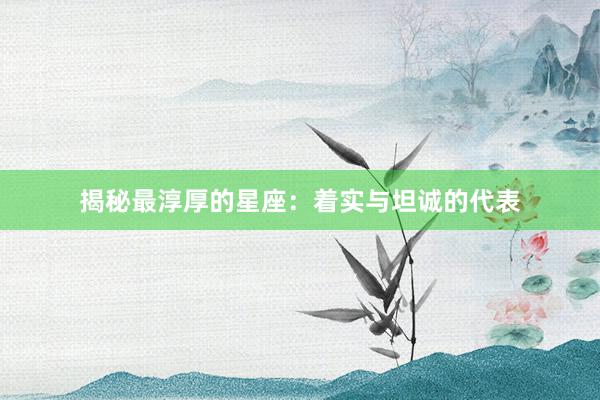 揭秘最淳厚的星座：着实与坦诚的代表